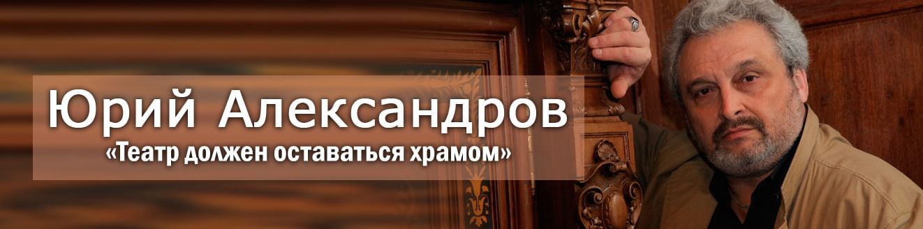 Юрий Александров: «Театр должен оставаться храмом»