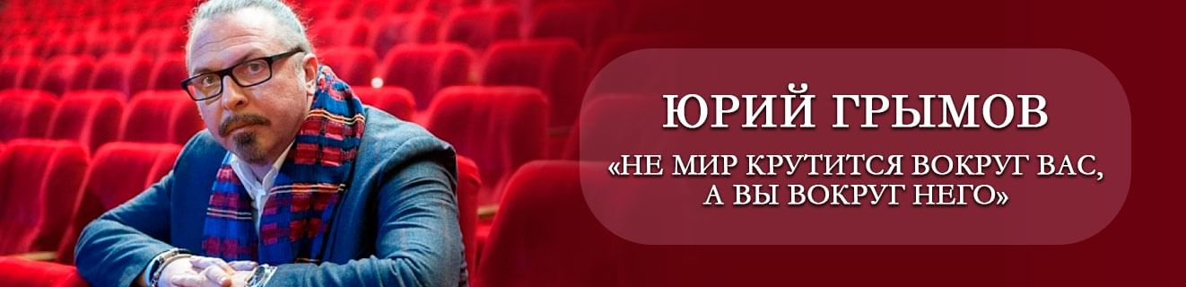 Юрий Грымов: «Не мир крутится вокруг вас, а вы вокруг него»